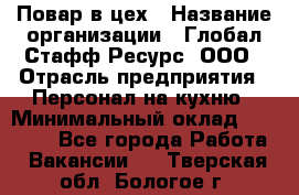 Повар в цех › Название организации ­ Глобал Стафф Ресурс, ООО › Отрасль предприятия ­ Персонал на кухню › Минимальный оклад ­ 43 000 - Все города Работа » Вакансии   . Тверская обл.,Бологое г.